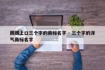 朗朗上口三个字的商标名字 - 三个字的洋气商标名字