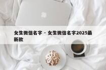 女生微信名字 - 女生微信名字2025最新款
