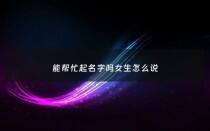 能帮忙起名字吗女生怎么说 - 能帮我起个名字吗