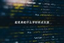 起名吴屹什么字好听点女孩 - 起名吴屹什么字好听点女孩子