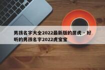 男孩名字大全2022最新版的属虎 - 好听的男孩名字2022虎宝宝