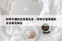 好听不撞的女生英文名 - 好听不容易撞的女生英文网名