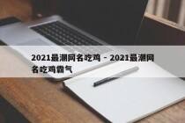 2021最潮网名吃鸡 - 2021最潮网名吃鸡霸气