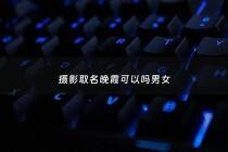 摄影取名晚霞可以吗男女 - 摄影取名晚霞可以吗男女都能取吗