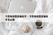 个性有创意店铺名字 - 个性有创意店铺名字怎么取