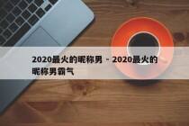 2020最火的昵称男 - 2020最火的昵称男霸气