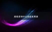 段姓忌讳什么姓起名男孩 - 姓段取什么名字比较好男孩