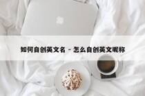 如何自创英文名 - 怎么自创英文昵称