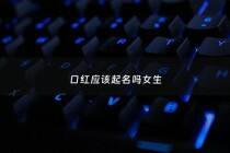 口红应该起名吗女生 - 口红起名字起什么比较容易记住