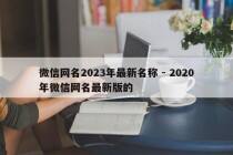 微信网名2023年最新名称 - 2020年微信网名最新版的