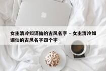 女主清冷如谪仙的古风名字 - 女主清冷如谪仙的古风名字四个字