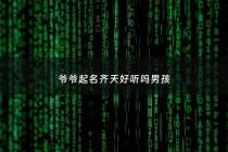 爷爷起名齐天好听吗男孩 - 男孩叫天齐好不好