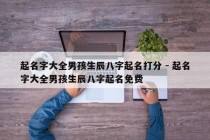起名字大全男孩生辰八字起名打分 - 起名字大全男孩生辰八字起名免费