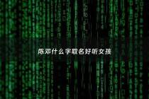 陈邓什么字取名好听女孩 - 陈邓什么字取名好听女孩子