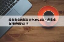 虎宝宝女孩取名大全2022款 - 虎宝宝女孩好听的名字