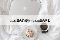 2022最火的昵称 - 2o21最火网名