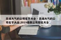 高端大气的公司名字大全 - 高端大气的公司名字大全,2019最新公司取名大全