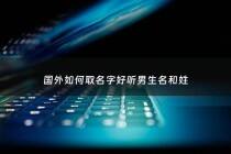 国外如何取名字好听男生名和姓 - 国外取名字有什么禁忌