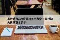 五行缺火100分男孩名字大全 - 五行缺火男孩取名的字