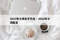 2023年小孩名字大全 - 2022年小孩起名