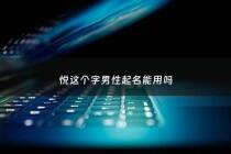 悦这个字男性起名能用吗 - 悦字取名男孩名字大全