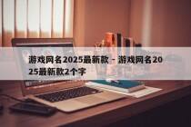 游戏网名2025最新款 - 游戏网名2025最新款2个字