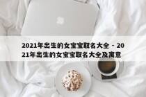 2021年出生的女宝宝取名大全 - 2021年出生的女宝宝取名大全及寓意