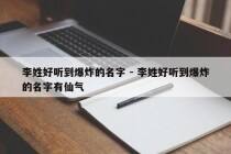 李姓好听到爆炸的名字 - 李姓好听到爆炸的名字有仙气