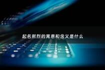 起名熙烈的寓意和含义是什么 - 熙的意思在名字里的意思