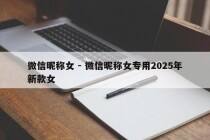 微信昵称女 - 微信昵称女专用2025年新款女