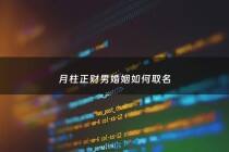 月柱正财男婚姻如何取名 - 八字月柱正财