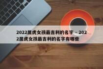 2022属虎女孩最吉利的名字 - 2022属虎女孩最吉利的名字有哪些