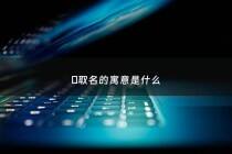 燏取名的寓意是什么 - 渃取名什么寓意