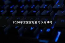 2024年龙宝宝起名可以用谦吗 - 2024年龙年宝宝
