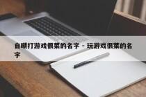 自嘲打游戏很菜的名字 - 玩游戏很菜的名字