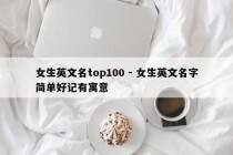 女生英文名top100 - 女生英文名字简单好记有寓意