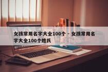 女孩常用名字大全100个 - 女孩常用名字大全100个姓氏