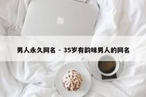 男人永久网名 - 35岁有韵味男人的网名