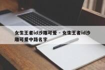 女生王者id沙雕可爱 - 女生王者id沙雕可爱中路名字