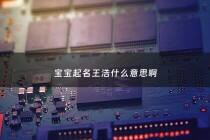 宝宝起名王浩什么意思啊 - 王浩这个名字好不好