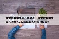 宝宝取名字生辰八字起名 - 宝宝取名字生辰八字起名2025年,输入姓氏自动取名