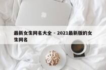 最新女生网名大全 - 2021最新版的女生网名