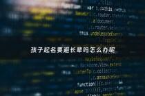 孩子起名要避长辈吗怎么办呢 - 孩子起名忌讳长辈的范围