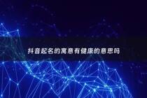 抖音起名的寓意有健康的意思吗 - 2021最吉祥健康的抖音网名