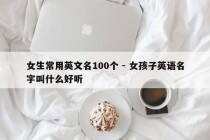 女生常用英文名100个 - 女孩子英语名字叫什么好听