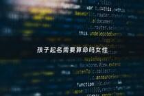 孩子起名需要算命吗女性 - 小孩起名需要算吗