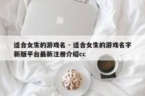 适合女生的游戏名 - 适合女生的游戏名字新版平台最新注册介绍cc