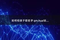 如何给孩子取名字 qm.hua18.cn - 如何给孩子取名字简单大气不重复