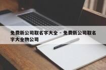 免费新公司取名字大全 - 免费新公司取名字大全物公司