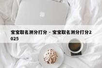 宝宝取名测分打分 - 宝宝取名测分打分2025
